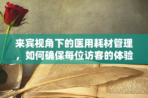 来宾视角下的医用耗材管理，如何确保每位访客的体验与安全？