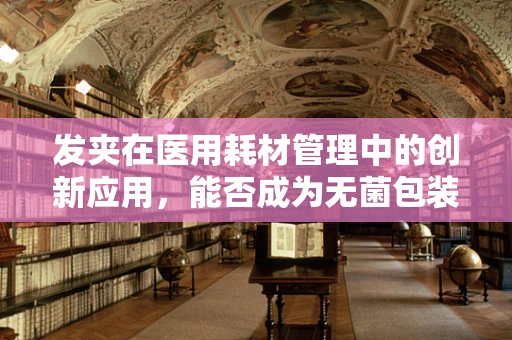 发夹在医用耗材管理中的创新应用，能否成为无菌包装的新宠？