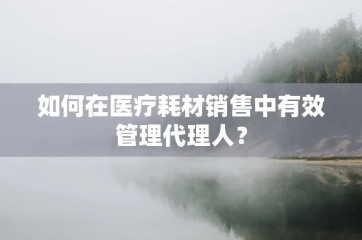 如何在医疗耗材销售中有效管理代理人？