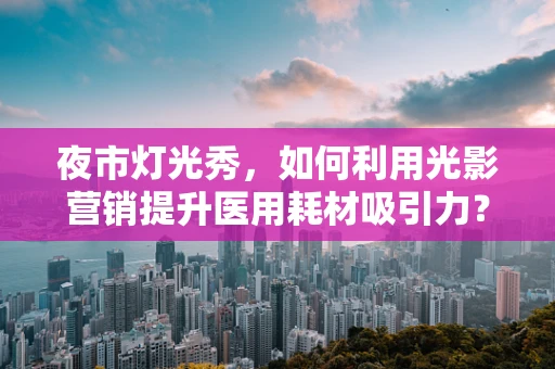 夜市灯光秀，如何利用光影营销提升医用耗材吸引力？