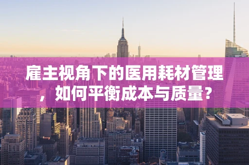 雇主视角下的医用耗材管理，如何平衡成本与质量？