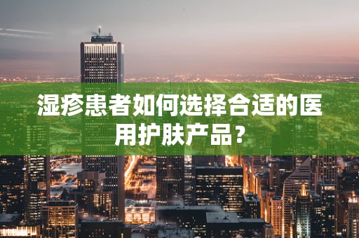 湿疹患者如何选择合适的医用护肤产品？