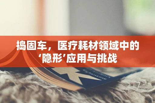 捣固车，医疗耗材领域中的‘隐形’应用与挑战