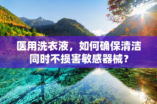 医用洗衣液，如何确保清洁同时不损害敏感器械？