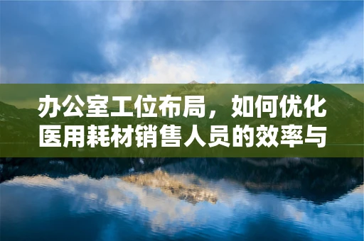 办公室工位布局，如何优化医用耗材销售人员的效率与健康？