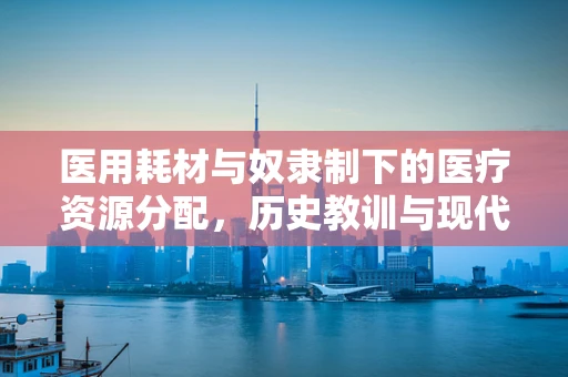 医用耗材与奴隶制下的医疗资源分配，历史教训与现代启示