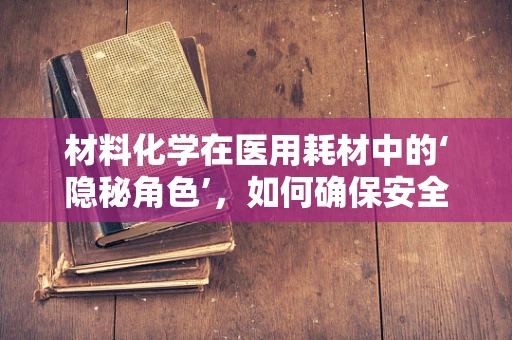 材料化学在医用耗材中的‘隐秘角色’，如何确保安全与效能的双重保障？
