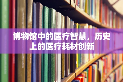 博物馆中的医疗智慧，历史上的医疗耗材创新