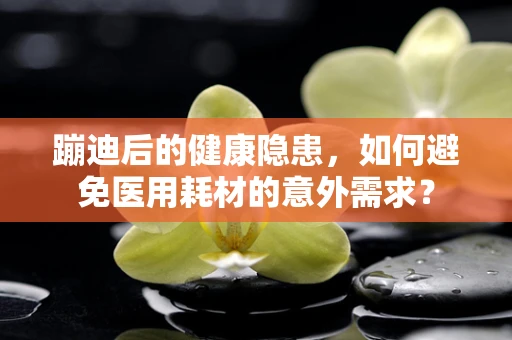 蹦迪后的健康隐患，如何避免医用耗材的意外需求？