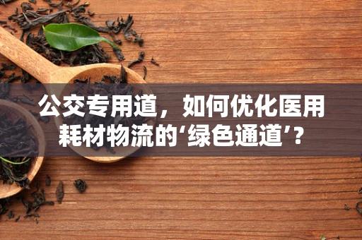 公交专用道，如何优化医用耗材物流的‘绿色通道’？