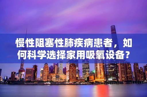 慢性阻塞性肺疾病患者，如何科学选择家用吸氧设备？