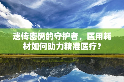 遗传密码的守护者，医用耗材如何助力精准医疗？