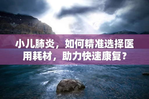 小儿肺炎，如何精准选择医用耗材，助力快速康复？