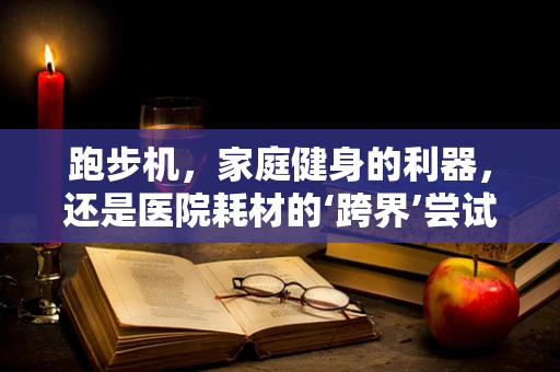 跑步机，家庭健身的利器，还是医院耗材的‘跨界’尝试？