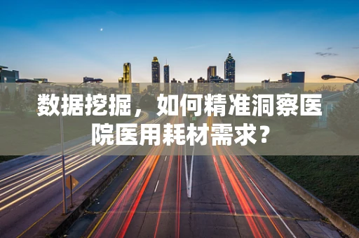 数据挖掘，如何精准洞察医院医用耗材需求？