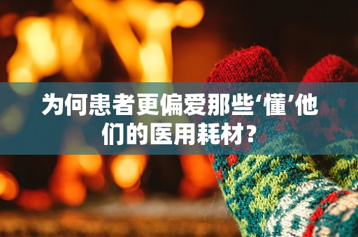 为何患者更偏爱那些‘懂’他们的医用耗材？