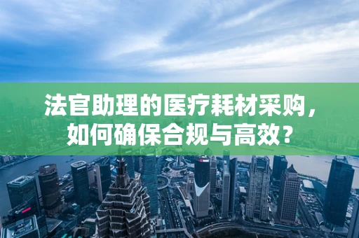 法官助理的医疗耗材采购，如何确保合规与高效？