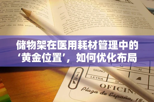 储物架在医用耗材管理中的‘黄金位置’，如何优化布局以提升效率？