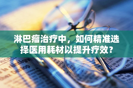 淋巴瘤治疗中，如何精准选择医用耗材以提升疗效？