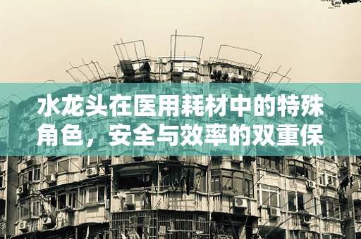 水龙头在医用耗材中的特殊角色，安全与效率的双重保障