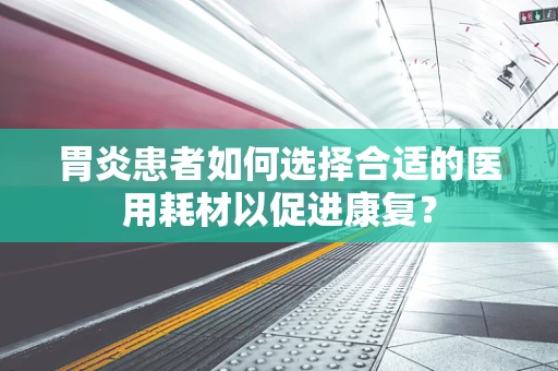 胃炎患者如何选择合适的医用耗材以促进康复？