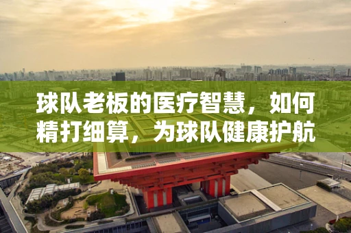 球队老板的医疗智慧，如何精打细算，为球队健康护航？