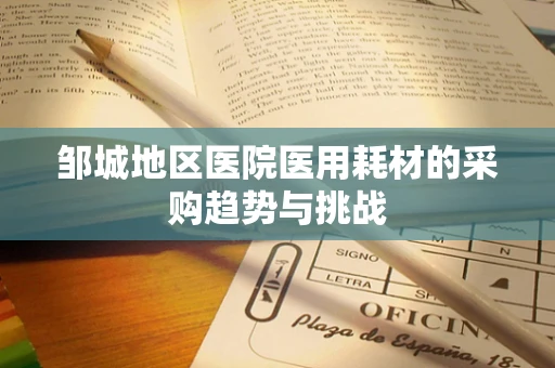 邹城地区医院医用耗材的采购趋势与挑战