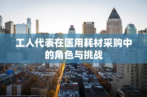 工人代表在医用耗材采购中的角色与挑战