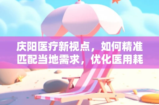 庆阳医疗新视点，如何精准匹配当地需求，优化医用耗材供应策略？