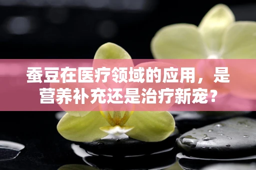 蚕豆在医疗领域的应用，是营养补充还是治疗新宠？