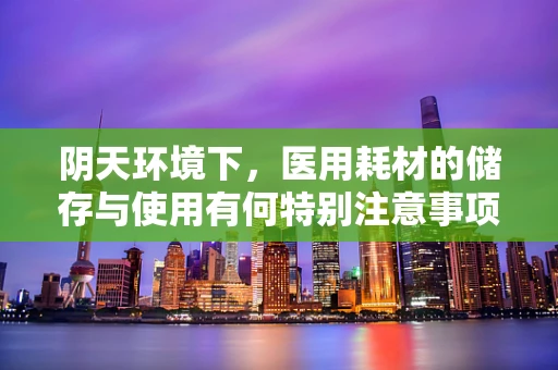 阴天环境下，医用耗材的储存与使用有何特别注意事项？