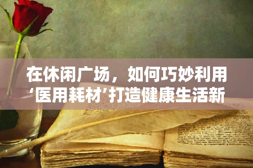 在休闲广场，如何巧妙利用‘医用耗材’打造健康生活新场景？