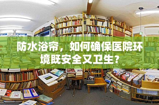 防水浴帘，如何确保医院环境既安全又卫生？