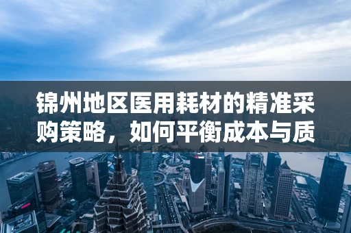 锦州地区医用耗材的精准采购策略，如何平衡成本与质量？
