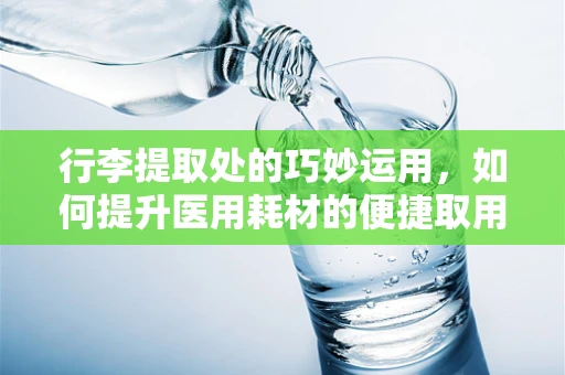 行李提取处的巧妙运用，如何提升医用耗材的便捷取用？
