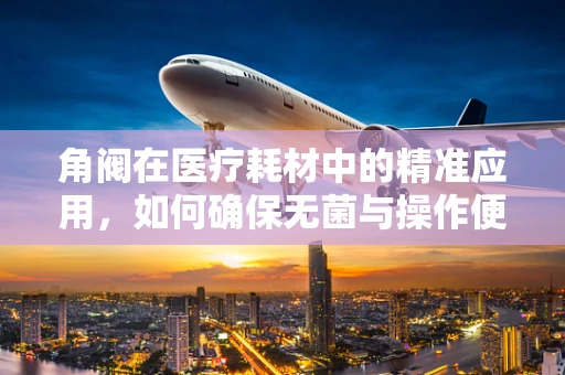 角阀在医疗耗材中的精准应用，如何确保无菌与操作便捷的双重保障？