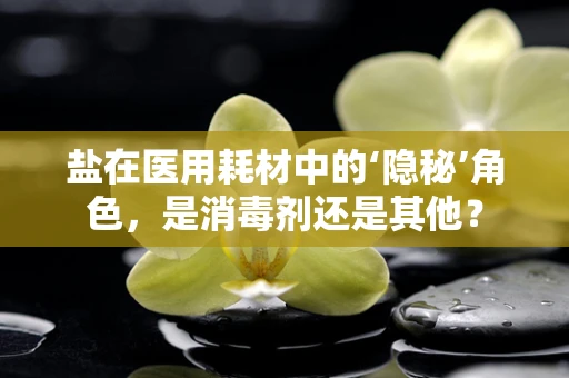 盐在医用耗材中的‘隐秘’角色，是消毒剂还是其他？