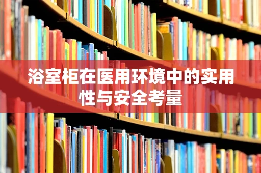 浴室柜在医用环境中的实用性与安全考量