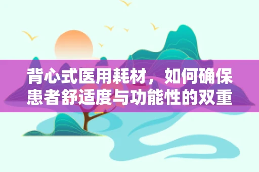 背心式医用耗材，如何确保患者舒适度与功能性的双重保障？