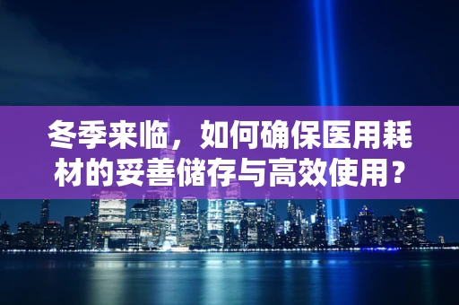 冬季来临，如何确保医用耗材的妥善储存与高效使用？