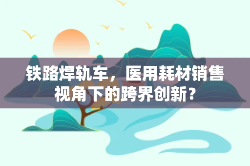 铁路焊轨车，医用耗材销售视角下的跨界创新？