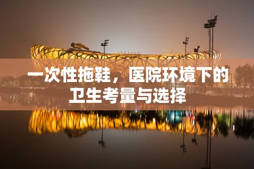 一次性拖鞋，医院环境下的卫生考量与选择