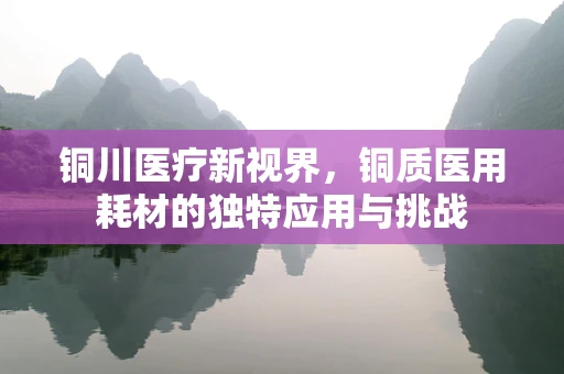 铜川医疗新视界，铜质医用耗材的独特应用与挑战
