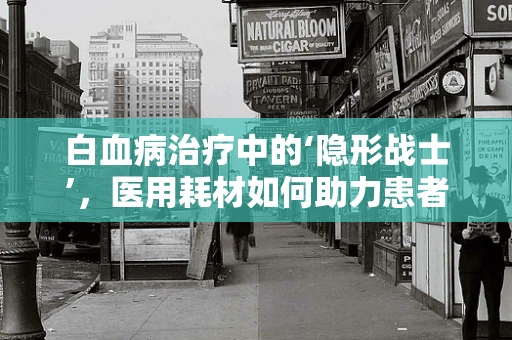 白血病治疗中的‘隐形战士’，医用耗材如何助力患者康复？