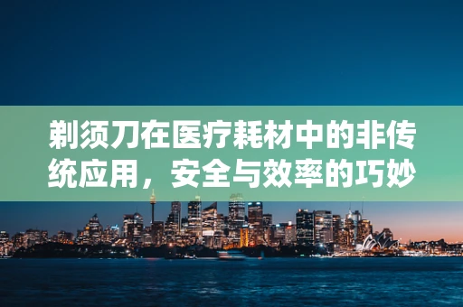 剃须刀在医疗耗材中的非传统应用，安全与效率的巧妙结合