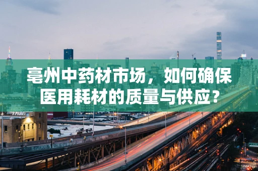 亳州中药材市场，如何确保医用耗材的质量与供应？