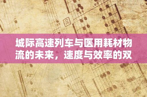 城际高速列车与医用耗材物流的未来，速度与效率的双重飞跃