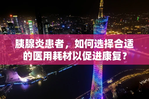胰腺炎患者，如何选择合适的医用耗材以促进康复？