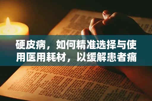 硬皮病，如何精准选择与使用医用耗材，以缓解患者痛苦？