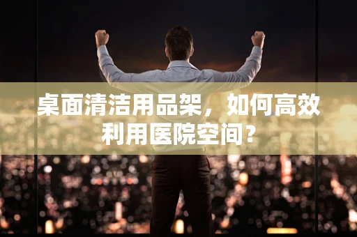 桌面清洁用品架，如何高效利用医院空间？